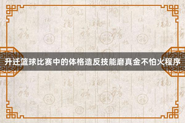 升迁篮球比赛中的体格造反技能磨真金不怕火程序