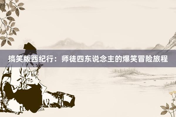 搞笑版西纪行：师徒四东说念主的爆笑冒险旅程